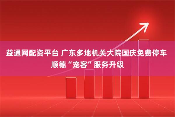 益通网配资平台 广东多地机关大院国庆免费停车 顺德“宠客”服务升级