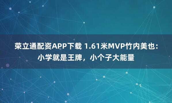 荣立通配资APP下载 1.61米MVP竹内美也:小学就是王牌,小个子大能量