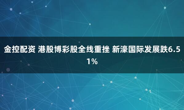 金控配资 港股博彩股全线重挫 新濠国际发展跌6.51%