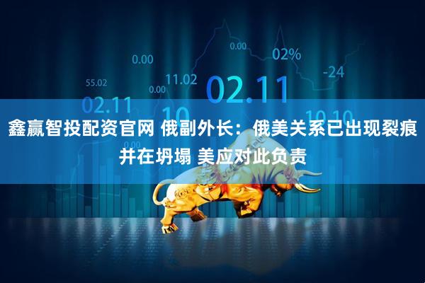 鑫赢智投配资官网 俄副外长：俄美关系已出现裂痕并在坍塌 美应对此负责