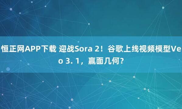 恒正网APP下载 迎战Sora 2！谷歌上线视频模型Veo 3. 1，赢面几何？