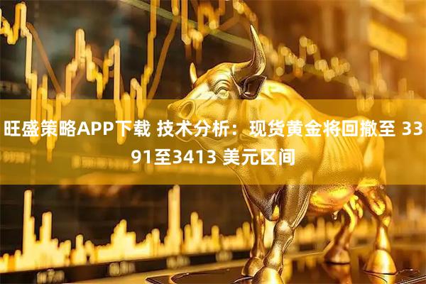 旺盛策略APP下载 技术分析：现货黄金将回撤至 3391至3413 美元区间