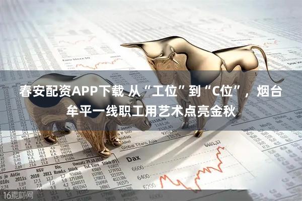 春安配资APP下载 从“工位”到“C位”，烟台牟平一线职工用艺术点亮金秋