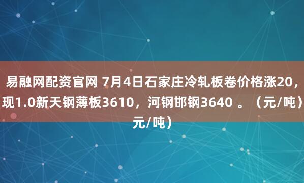 易融网配资官网 7月4日石家庄冷轧板卷价格涨20，现1.0新天钢薄板3610，河钢邯钢3640 。（元/吨）