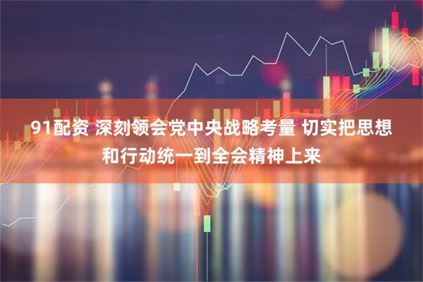 91配资 深刻领会党中央战略考量&#32;切实把思想和行动统一到全会精神上来