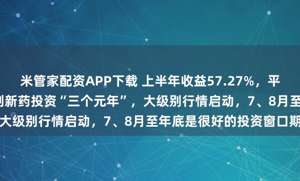 米管家配资APP下载 上半年收益57.27%，平安基金周思聪：2025是创新药投资“三个元年”，大级别行情启动，7、8月至年底是很好的投资窗口期