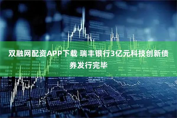 双融网配资APP下载 瑞丰银行3亿元科技创新债券发行完毕