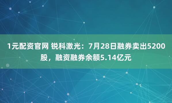 1元配资官网 锐科激光：7月28日融券卖出5200股，融资融券余额5.14亿元