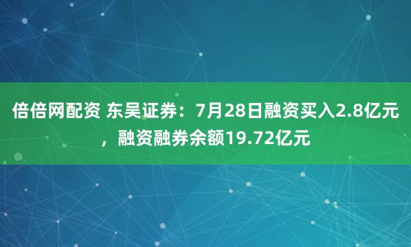 倍倍网配资 东吴证券：7月28日融资买入2.8亿元，融资融券余额19.72亿元