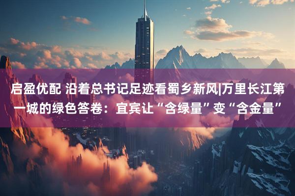 启盈优配 沿着总书记足迹看蜀乡新风|万里长江第一城的绿色答卷:宜宾让“含绿量”变“含金量”