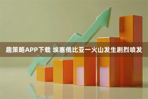 趣策略APP下载 埃塞俄比亚一火山发生剧烈喷发